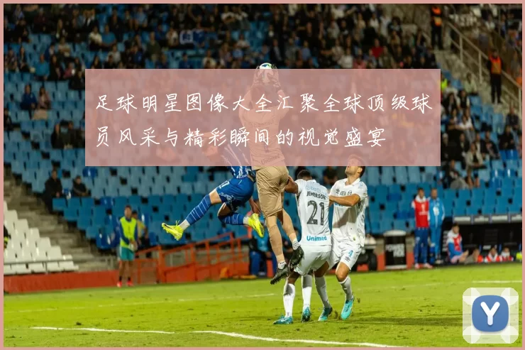 足球明星图像大全汇聚全球顶级球员风采与精彩瞬间的视觉盛宴