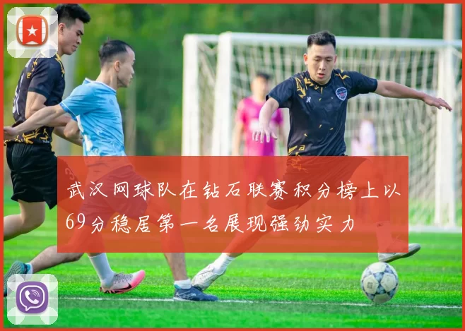 武汉网球队在钻石联赛积分榜上以69分稳居第一名展现强劲实力
