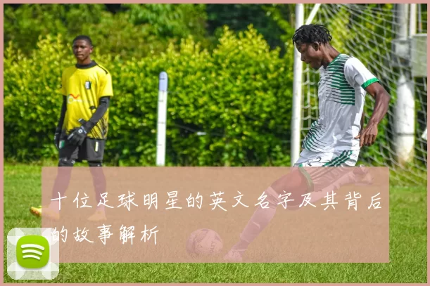十位足球明星的英文名字及其背后的故事解析