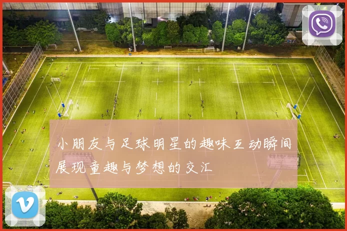 小朋友与足球明星的趣味互动瞬间展现童趣与梦想的交汇
