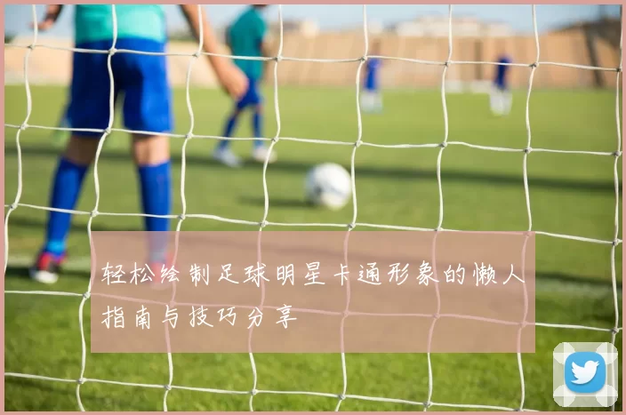 轻松绘制足球明星卡通形象的懒人指南与技巧分享