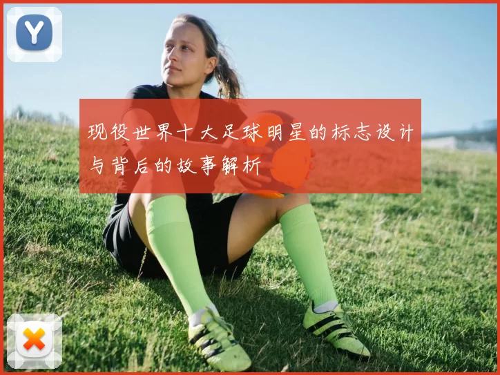 现役世界十大足球明星的标志设计与背后的故事解析