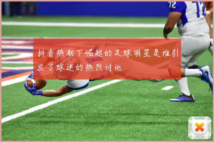 抖音热潮下崛起的足球明星是谁引发了球迷的热烈讨论