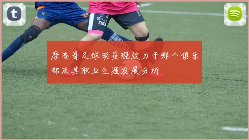 摩洛哥足球明星现效力于哪个俱乐部及其职业生涯发展分析