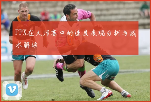 FPX在大师赛中的速度表现分析与战术解读
