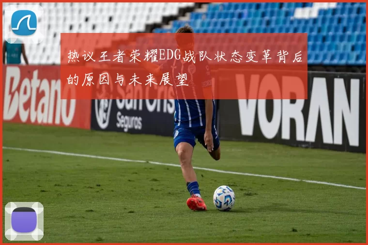 热议王者荣耀EDG战队状态变革背后的原因与未来展望
