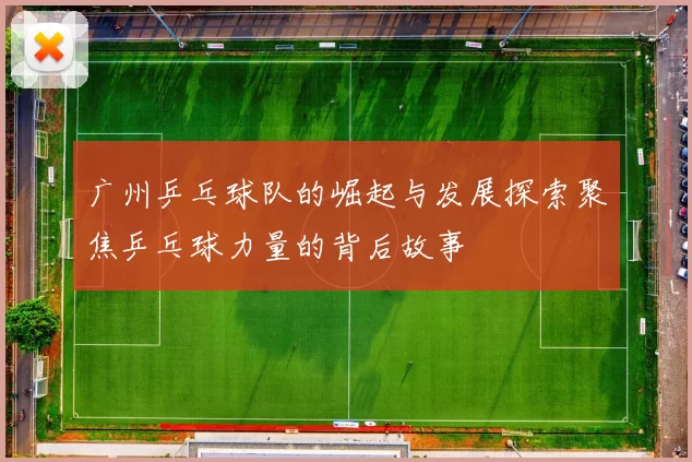 广州乒乓球队的崛起与发展探索聚焦乒乓球力量的背后故事