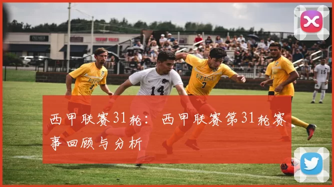 西甲联赛31轮：西甲联赛第31轮赛事回顾与分析