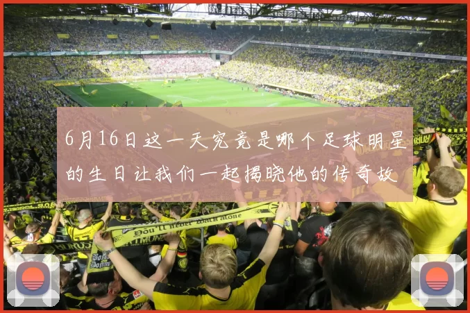 6月16日这一天究竟是哪个足球明星的生日让我们一起揭晓他的传奇故事