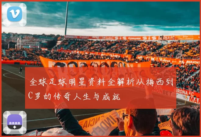 全球足球明星资料全解析从梅西到C罗的传奇人生与成就