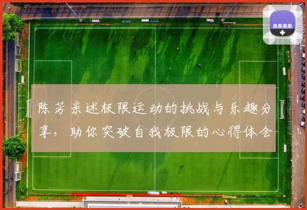陈芳亲述极限运动的挑战与乐趣分享，助你突破自我极限的心得体会