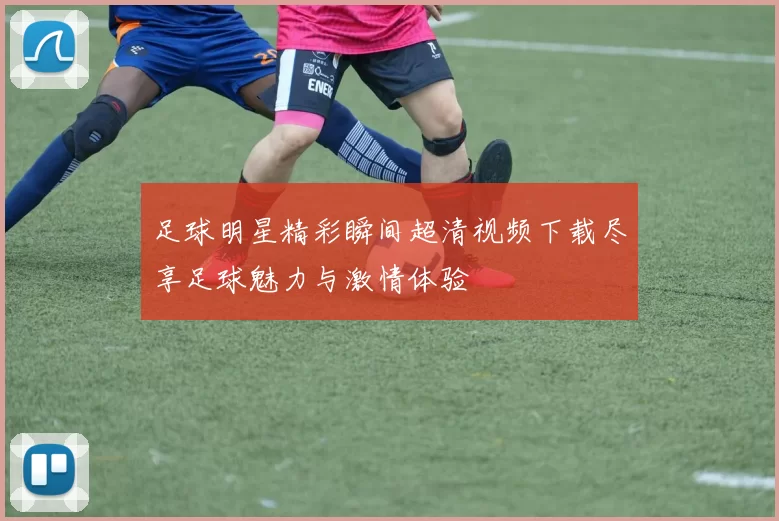 足球明星精彩瞬间超清视频下载尽享足球魅力与激情体验