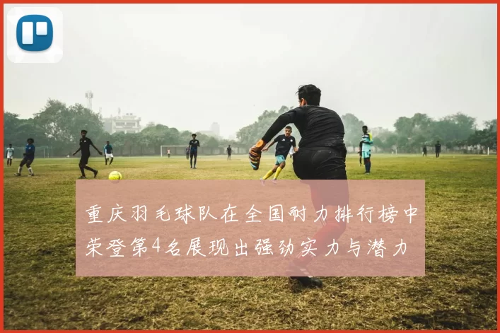 重庆羽毛球队在全国耐力排行榜中荣登第4名展现出强劲实力与潜力