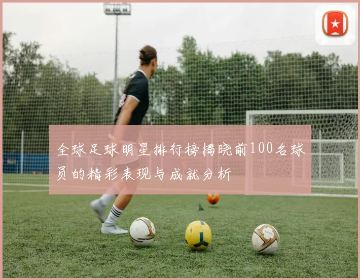 全球足球明星排行榜揭晓前100名球员的精彩表现与成就分析