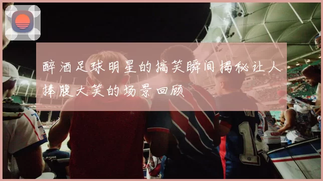醉酒足球明星的搞笑瞬间揭秘让人捧腹大笑的场景回顾