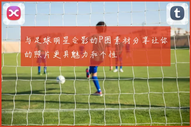 与足球明星合影的P图素材分享让你的照片更具魅力和个性