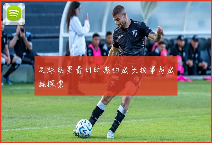 足球明星青训时期的成长故事与成就探索