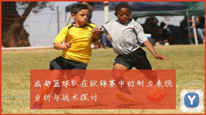 成都篮球队在欧锦赛中的耐力表现分析与战术探讨