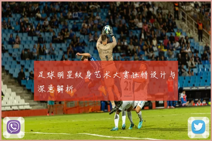 足球明星纹身艺术大赏独特设计与深意解析