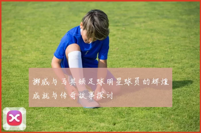 挪威与马其顿足球明星球员的辉煌成就与传奇故事探讨