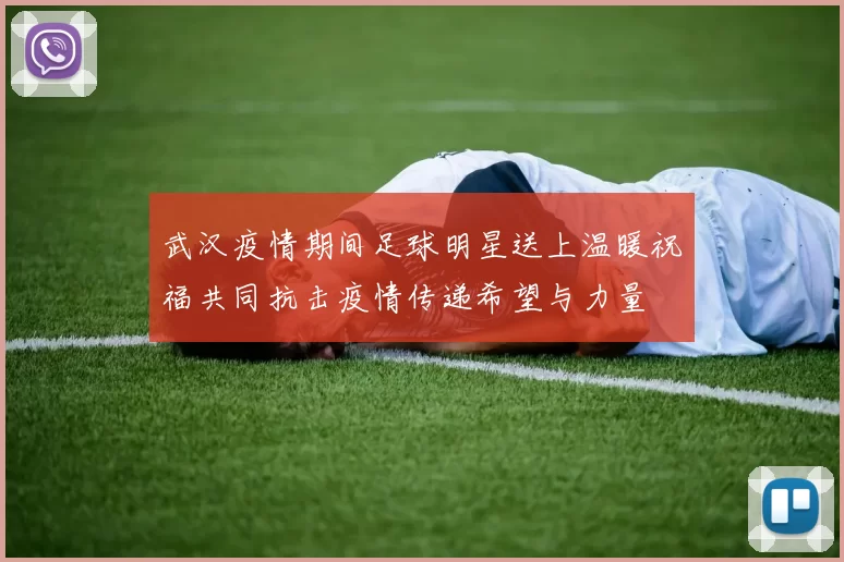 武汉疫情期间足球明星送上温暖祝福共同抗击疫情传递希望与力量