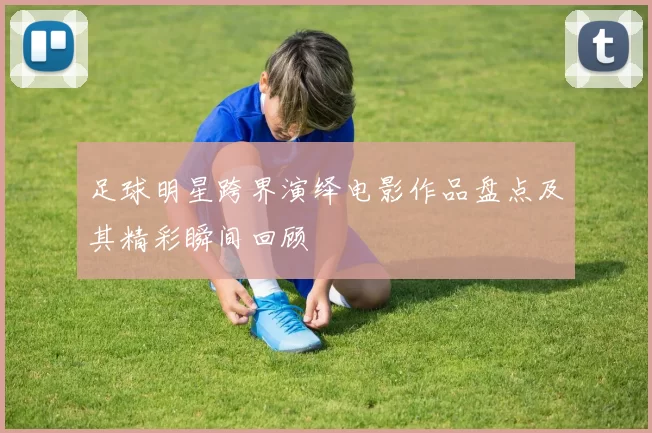 足球明星跨界演绎电影作品盘点及其精彩瞬间回顾
