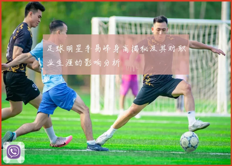足球明星李易峰身高揭秘及其对职业生涯的影响分析