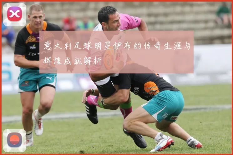 意大利足球明星伊布的传奇生涯与辉煌成就解析
