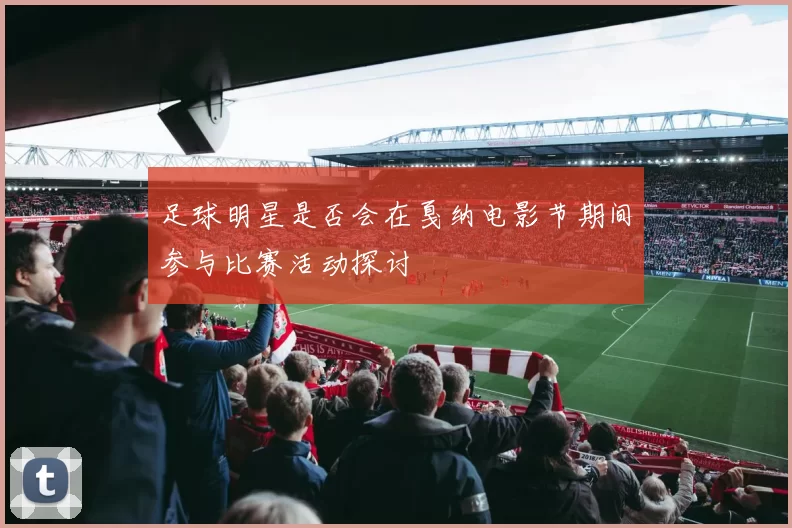 足球明星是否会在戛纳电影节期间参与比赛活动探讨