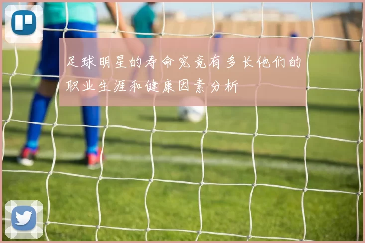 足球明星的寿命究竟有多长他们的职业生涯和健康因素分析