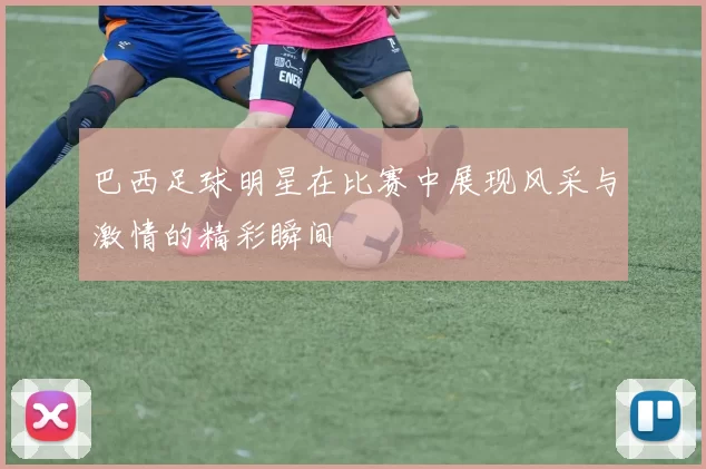 巴西足球明星在比赛中展现风采与激情的精彩瞬间