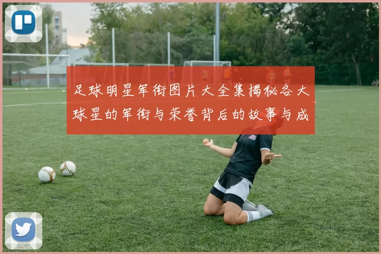 足球明星军衔图片大全集揭秘各大球星的军衔与荣誉背后的故事与成就