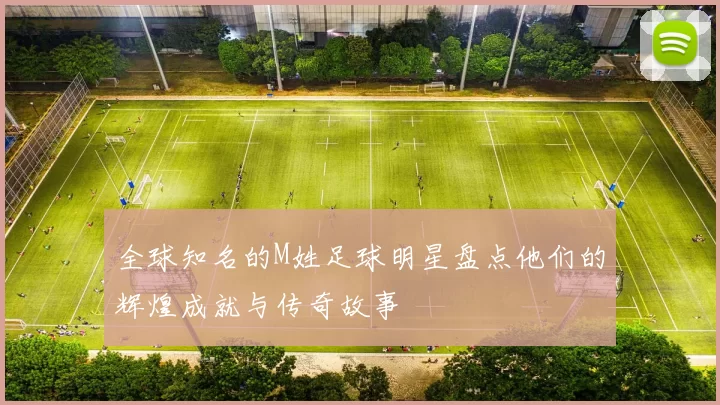全球知名的M姓足球明星盘点他们的辉煌成就与传奇故事