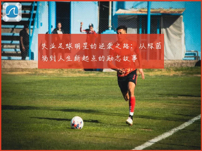 失业足球明星的逆袭之路：从绿茵场到人生新起点的励志故事