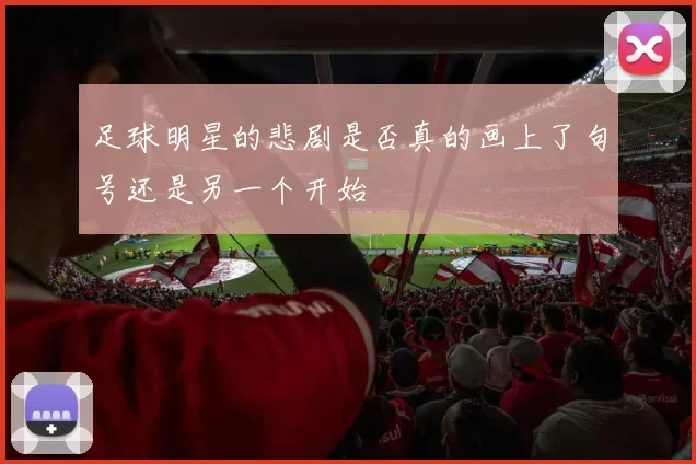 足球明星的悲剧是否真的画上了句号还是另一个开始